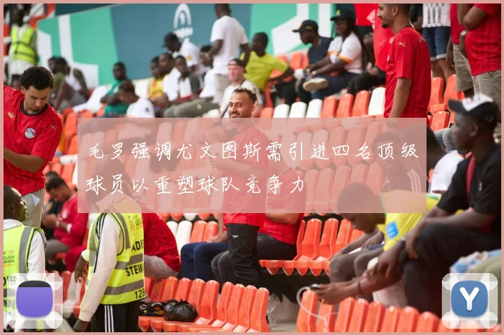 毛罗强调尤文图斯需引进四名顶级球员以重塑球队竞争力