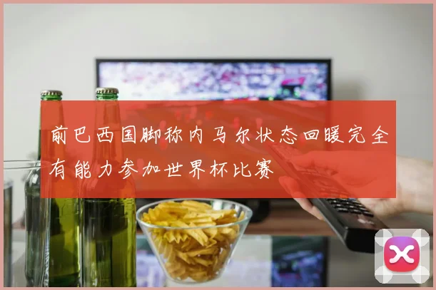 前巴西国脚称内马尔状态回暖完全有能力参加世界杯比赛
