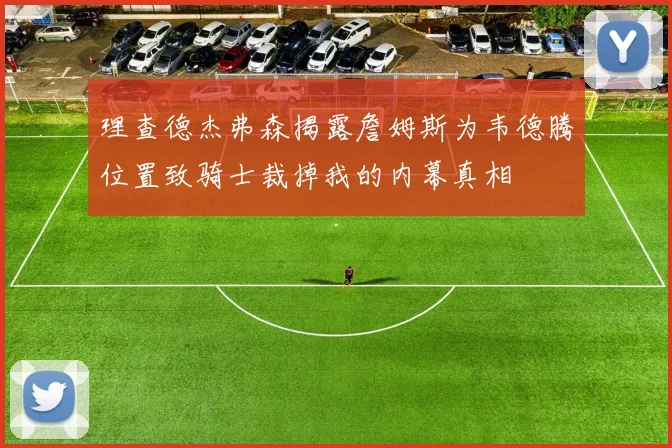 理查德杰弗森揭露詹姆斯为韦德腾位置致骑士裁掉我的内幕真相
