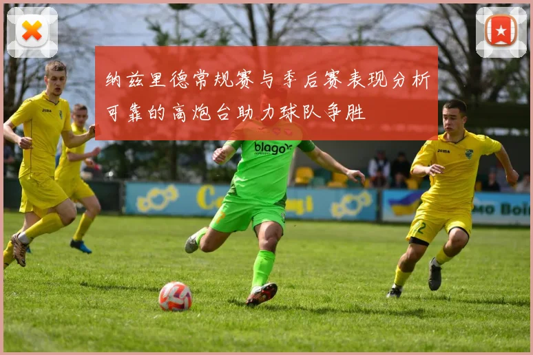 纳兹里德常规赛与季后赛表现分析可靠的高炮台助力球队争胜