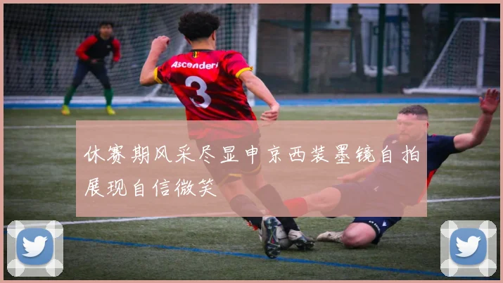 休赛期风采尽显申京西装墨镜自拍展现自信微笑