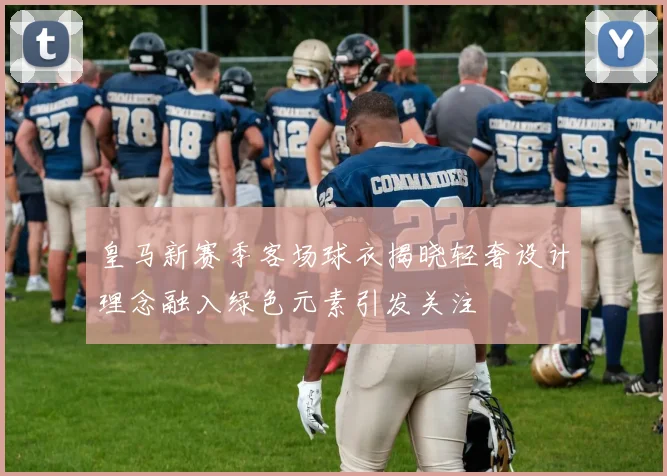 皇马新赛季客场球衣揭晓轻奢设计理念融入绿色元素引发关注