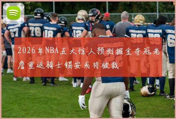 2026年NBA五大惊人预测掘金夺冠老詹重返骑士锡安或将被裁