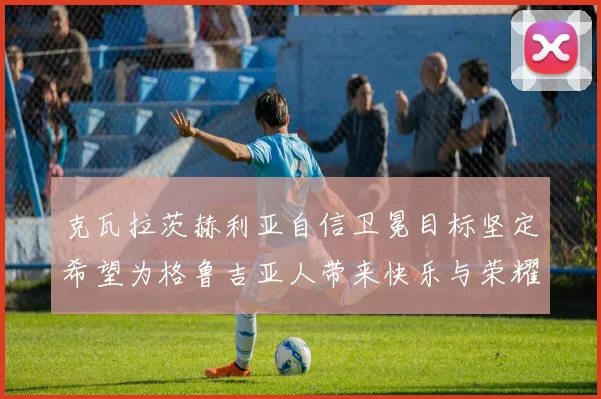 克瓦拉茨赫利亚自信卫冕目标坚定希望为格鲁吉亚人带来快乐与荣耀