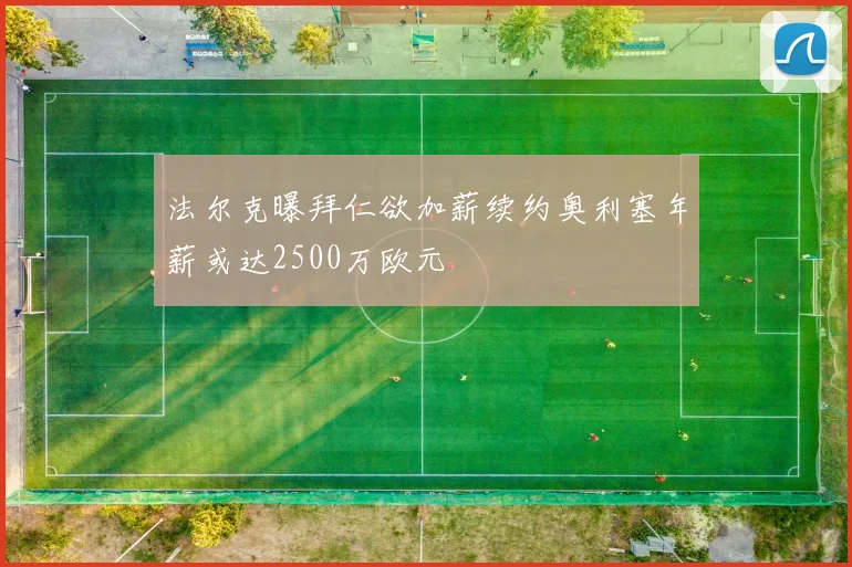 法尔克曝拜仁欲加薪续约奥利塞年薪或达2500万欧元