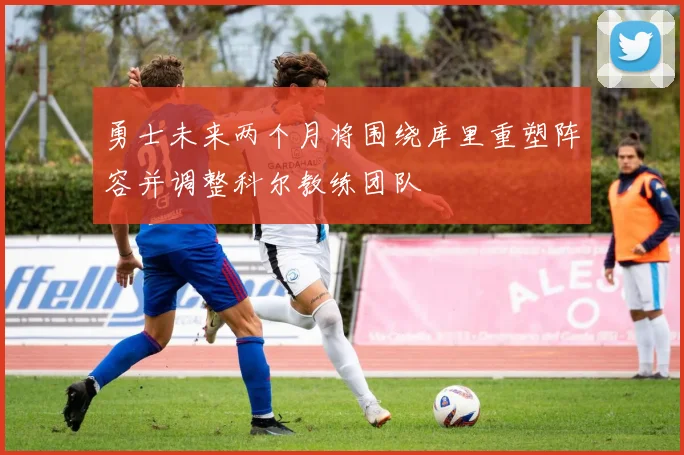 勇士未来两个月将围绕库里重塑阵容并调整科尔教练团队
