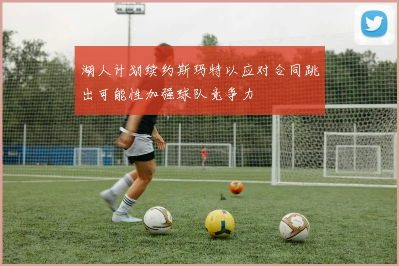 湖人计划续约斯玛特以应对合同跳出可能性加强球队竞争力