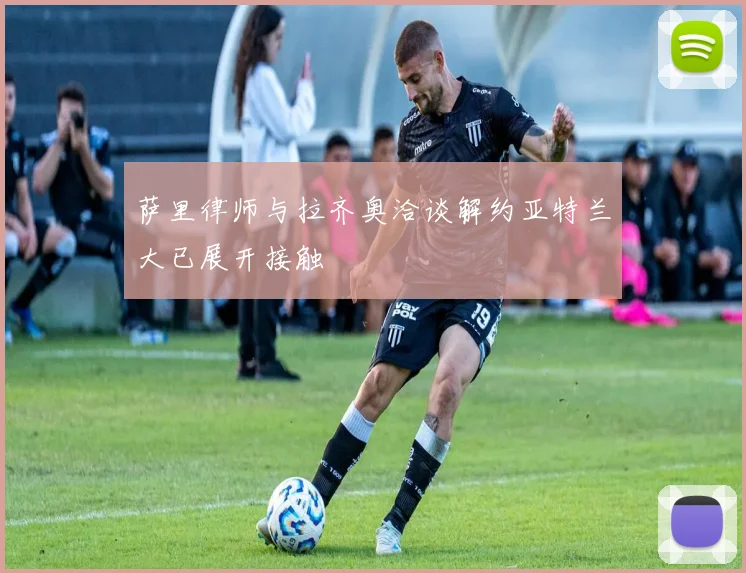 萨里律师与拉齐奥洽谈解约亚特兰大已展开接触