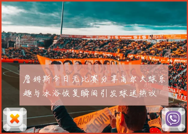 詹姆斯今日无比赛分享高尔夫球乐趣与冰浴恢复瞬间引发球迷热议
