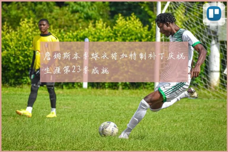 詹姆斯本季球衣将加特制补丁庆祝生涯第23季成就