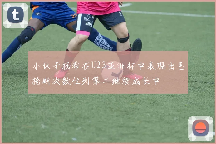 小伙子杨希在U23亚洲杯中表现出色抢断次数位列第二继续成长中