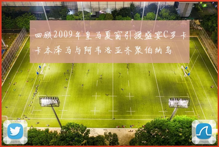 回顾2009年皇马夏窗引援盛宴C罗卡卡本泽马与阿韦洛亚齐聚伯纳乌