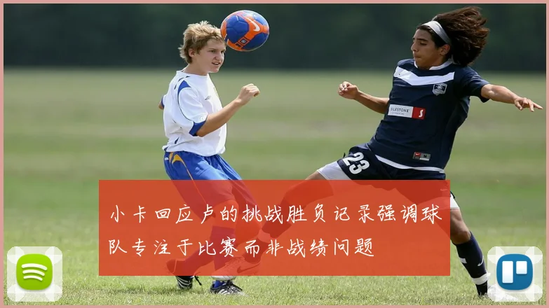 小卡回应卢的挑战胜负记录强调球队专注于比赛而非战绩问题