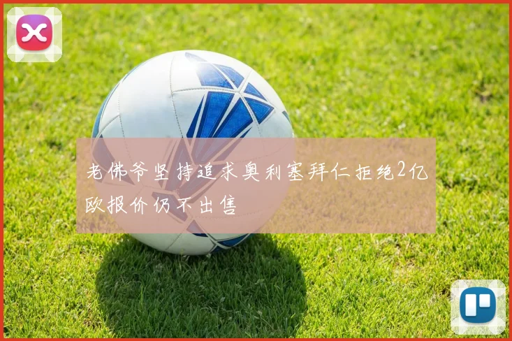 老佛爷坚持追求奥利塞拜仁拒绝2亿欧报价仍不出售
