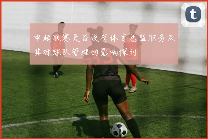 中超联赛是否设有体育总监职务及其对球队管理的影响探讨