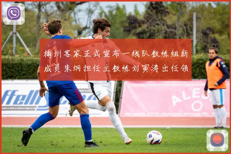 梅州客家正式宣布一线队教练组新成员朱炯担任主教练刘寅涛出任领队