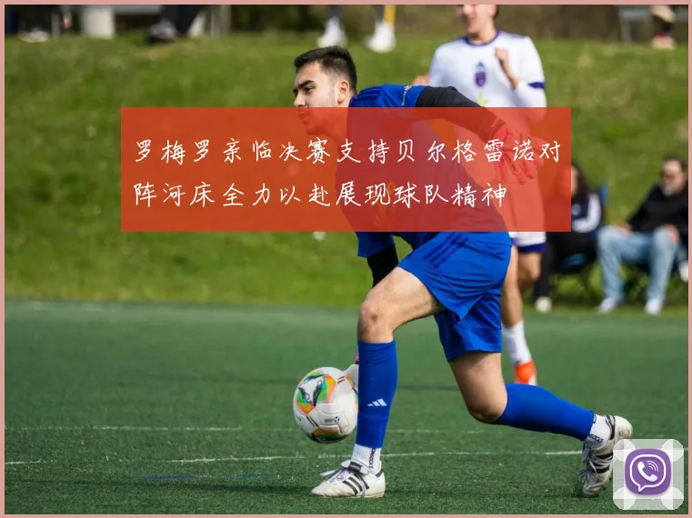 罗梅罗亲临决赛支持贝尔格雷诺对阵河床全力以赴展现球队精神