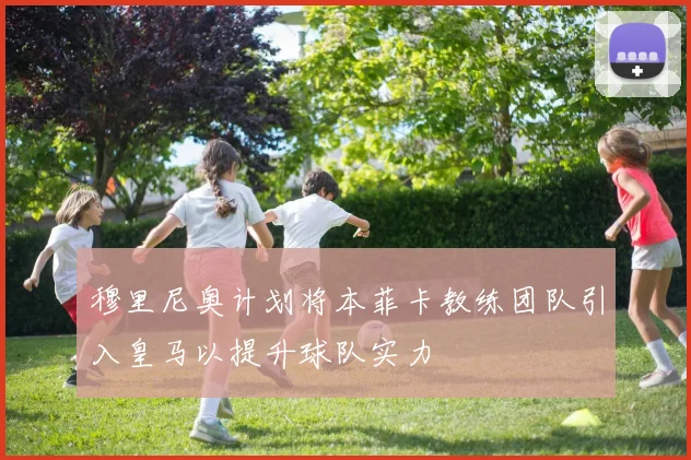 穆里尼奥计划将本菲卡教练团队引入皇马以提升球队实力