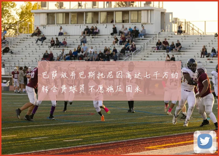 巴萨放弃巴斯托尼因高达七千万的转会费球员不愿施压国米
