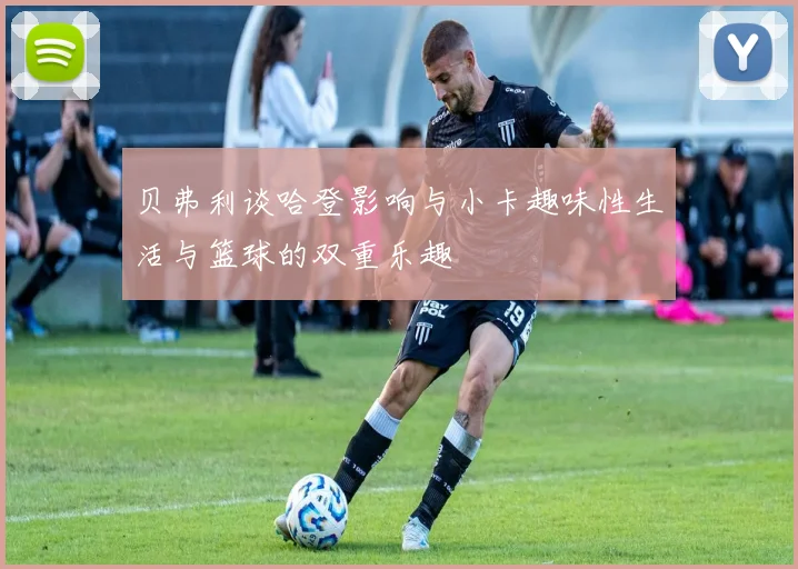 贝弗利谈哈登影响与小卡趣味性生活与篮球的双重乐趣